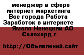 менеджер в сфере интернет-маркетинга - Все города Работа » Заработок в интернете   . Ямало-Ненецкий АО,Салехард г.